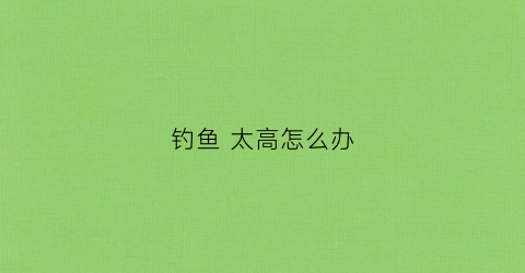 钓鱼太高怎么办(钓大鱼调低钓高)